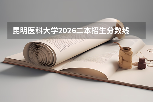 昆明医科大学2026二本招生分数线预测：学费、宿舍、报到、就业全解答