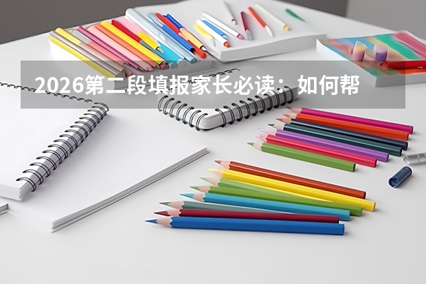 2026第二段填报家长必读：如何帮助孩子科学选择志愿