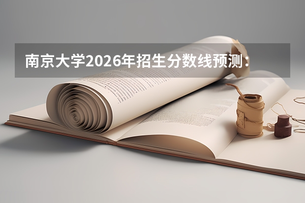 南京大学2026年招生分数线预测：哪些专业就业好、学费多少