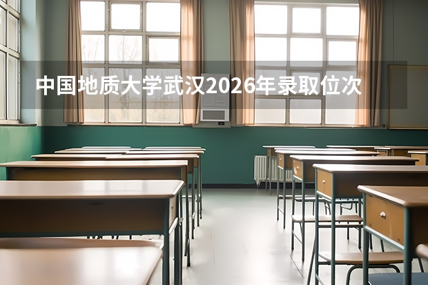 中国地质大学武汉2026年录取位次汇总，新生报到与生活条件