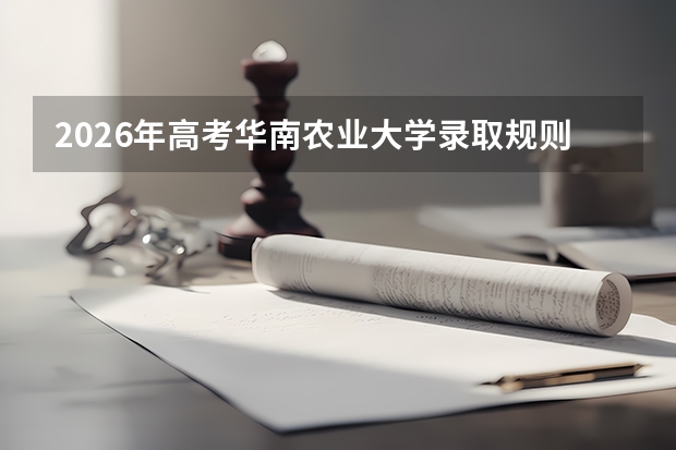 2026年高考华南农业大学录取规则说明：分数线、专业、就业、花费