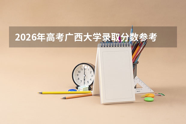 2026年高考广西大学录取分数参考，附报到流程与费用