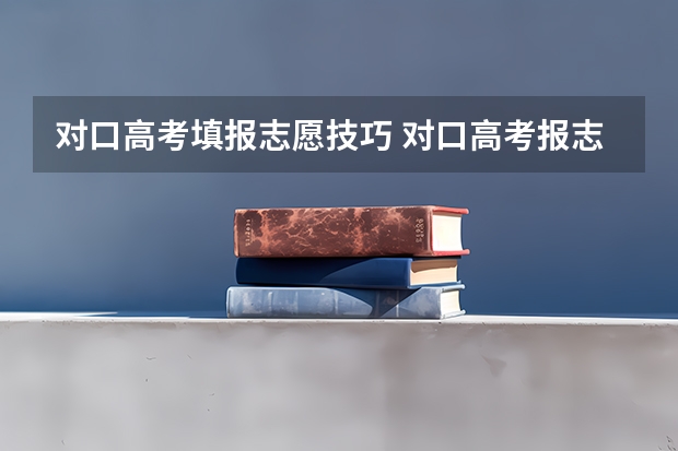 对口高考填报志愿技巧 对口高考报志愿？