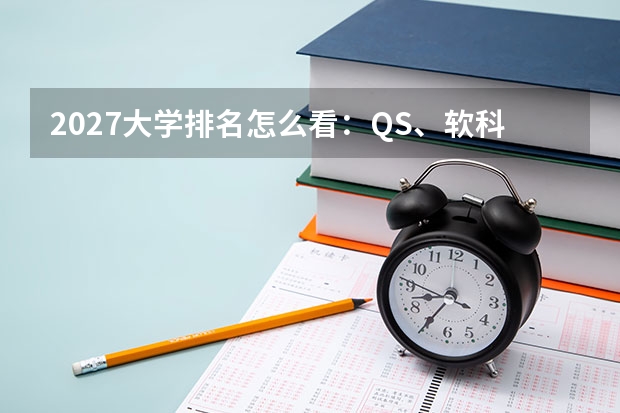 2027大学排名怎么看：QS、软科、校友会与学科评估的口径差异