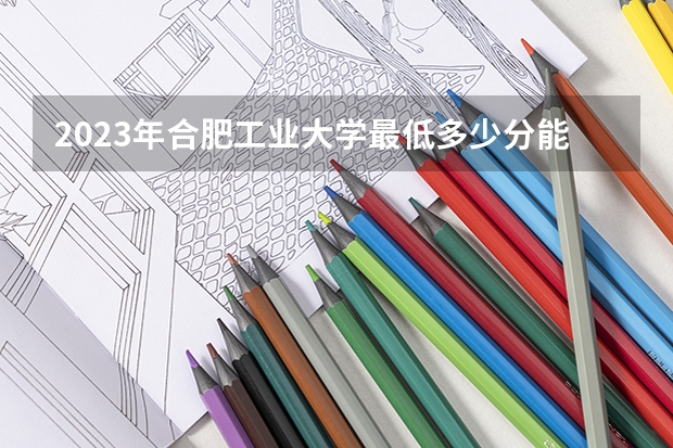 2023年合肥工业大学最低多少分能录取(近三年录取分数线汇总)