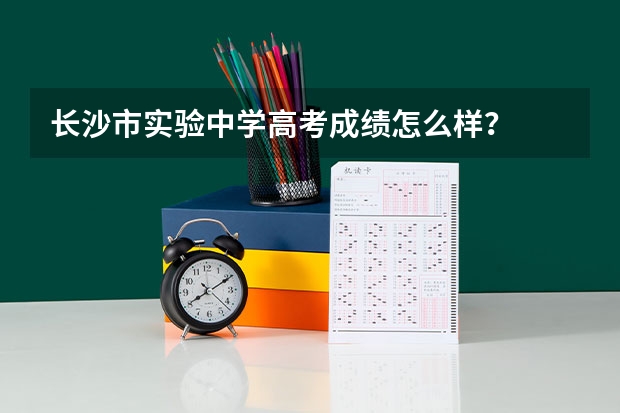 长沙市实验中学高考成绩怎么样？