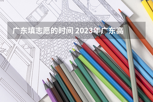 广东填志愿的时间 2023年广东高考志愿填报规则