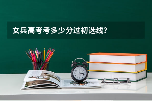 女兵高考考多少分过初选线？