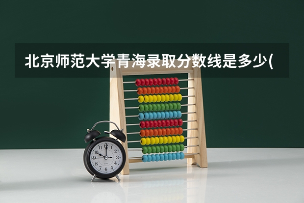 北京师范大学青海录取分数线是多少(历年招生人数汇总)