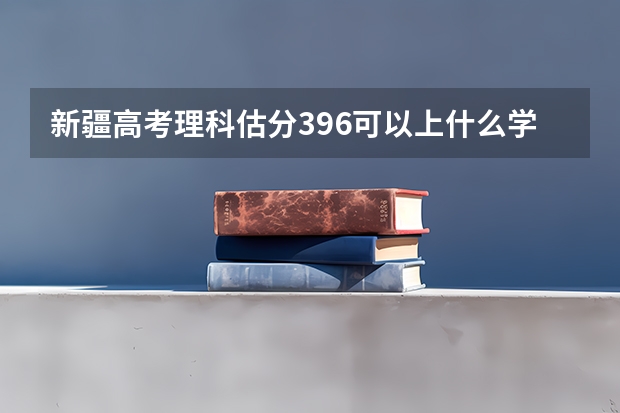新疆高考理科估分396可以上什么学校