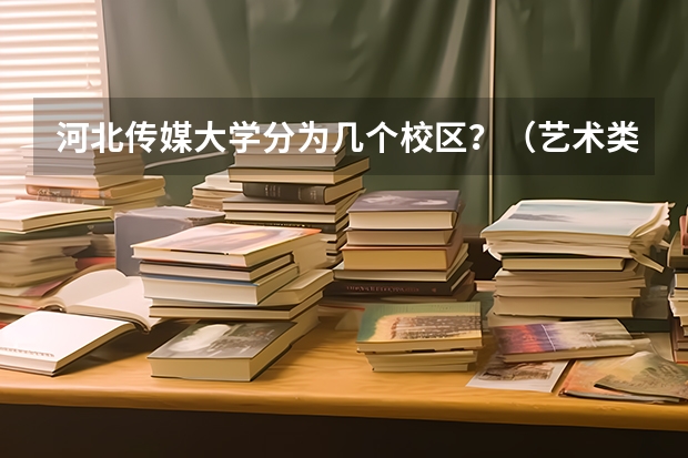 河北传媒大学分为几个校区？（艺术类院校的院校名单）
