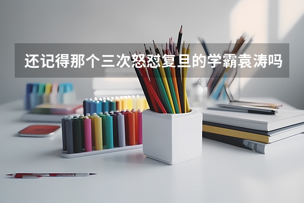 还记得那个三次怒怼复旦的学霸袁涛吗？这么多年过去，他过得好吗？