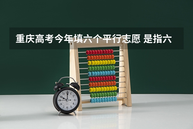 重庆高考今年填六个平行志愿 是指六个一本加上六个二本学校吗