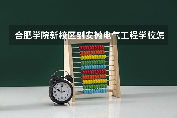 合肥学院新校区到安徽电气工程学校怎么走