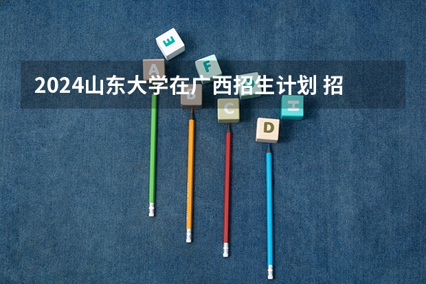 2024山东大学在广西招生计划 招多少人