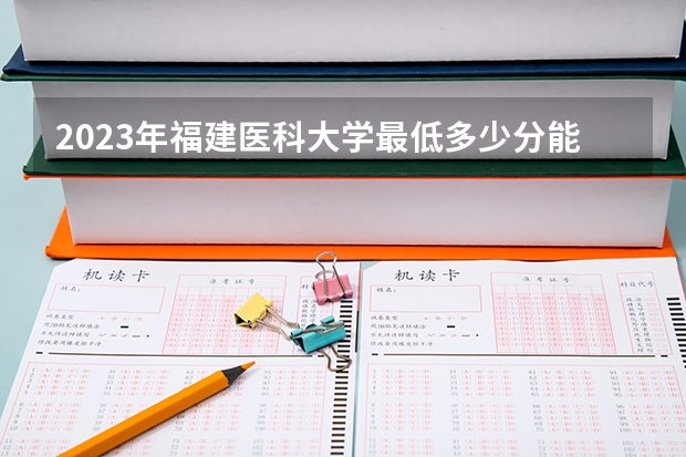 2023年福建医科大学最低多少分能录取(近三年录取分数线汇总)