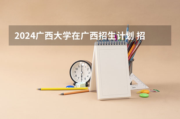 2024广西大学在广西招生计划 招多少人
