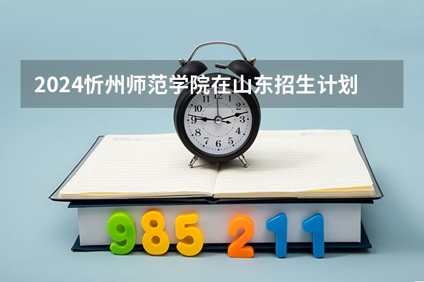 2024忻州师范学院在山东招生计划 招多少人
