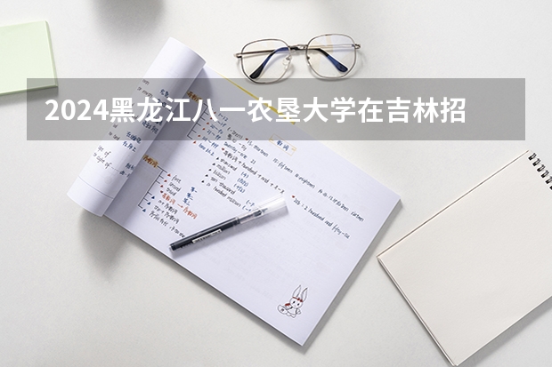 2024黑龙江八一农垦大学在吉林招生计划 招多少人