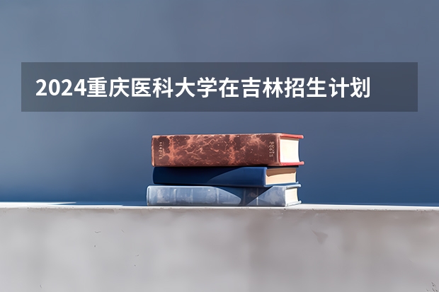 2024重庆医科大学在吉林招生计划 招多少人