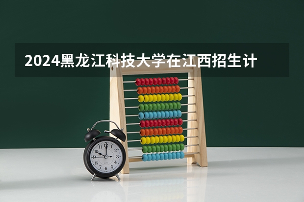 2024黑龙江科技大学在江西招生计划 招多少人