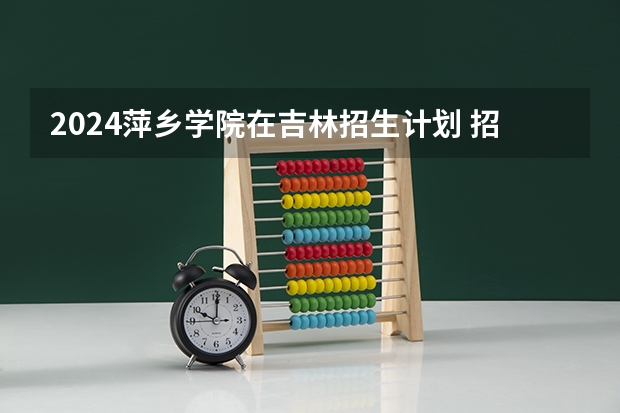 2024萍乡学院在吉林招生计划 招多少人