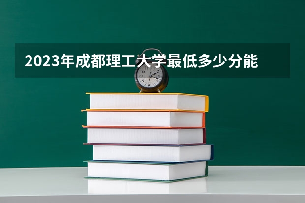 2023年成都理工大学最低多少分能录取(近三年录取分数线汇总)