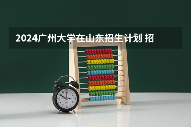 2024广州大学在山东招生计划 招多少人