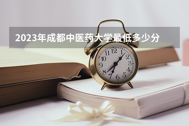 2023年成都中医药大学最低多少分能录取(近三年录取分数线汇总)