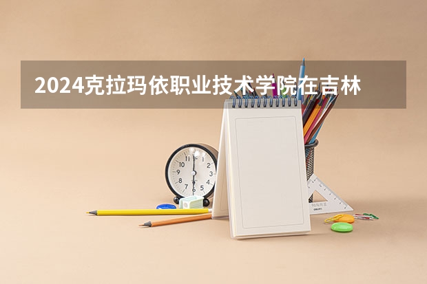 2024克拉玛依职业技术学院在吉林招生计划 招多少人