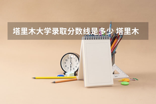 塔里木大学录取分数线是多少 塔里木大学录取分数线排名