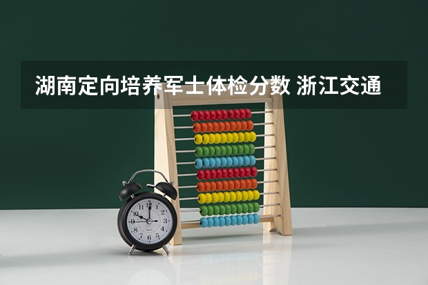 湖南定向培养军士体检分数 浙江交通职业技术学院士官分数线