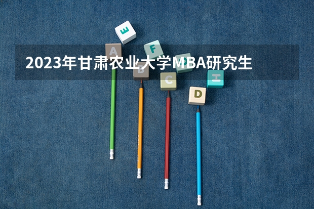2023年甘肃农业大学MBA研究生报考条件 甘肃考研招生简章