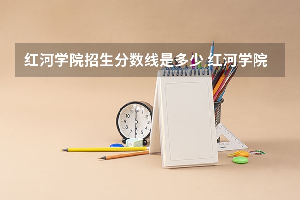红河学院招生分数线是多少 红河学院招生简章