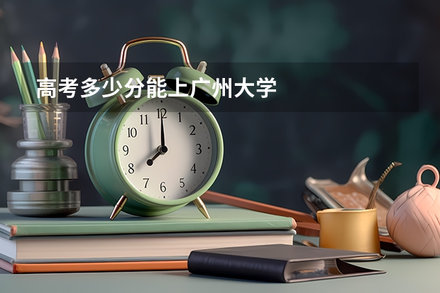 高考多少分能上广州大学