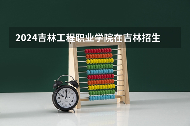 2024吉林工程职业学院在吉林招生计划 招多少人