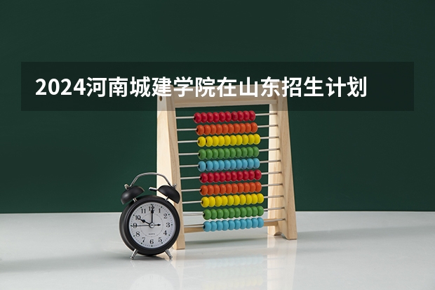 2024河南城建学院在山东招生计划 招多少人