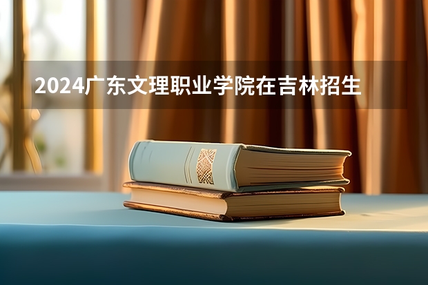 2024广东文理职业学院在吉林招生计划 招多少人