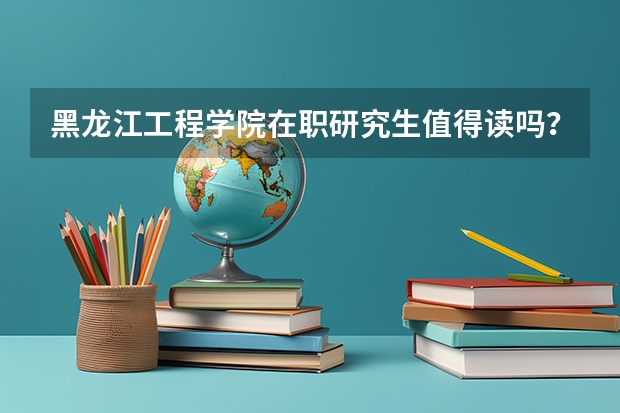黑龙江工程学院在职研究生值得读吗？