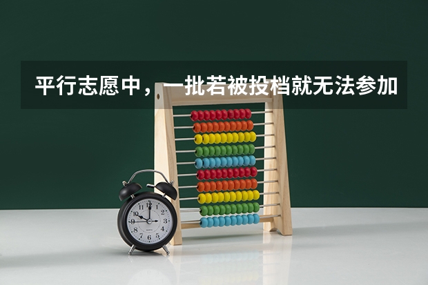 平行志愿中，一批若被投档就无法参加二批的投档了吗？对二批的检录是否有影响？急盼回答，万分感激。