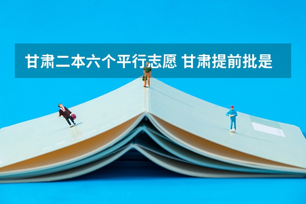 甘肃二本六个平行志愿 甘肃提前批是平行志愿还是顺序志愿