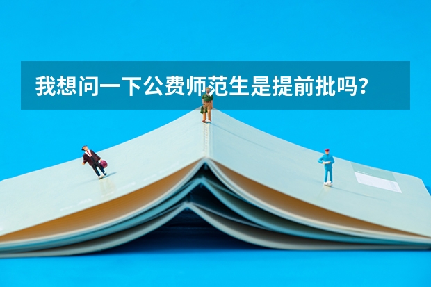 我想问一下公费师范生是提前批吗？