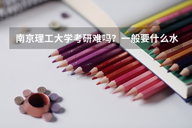 南京理工大学考研难吗？一般要什么水平才可以进入？