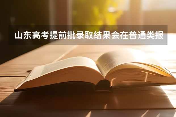 山东高考提前批录取结果会在普通类报志愿前出结果吗？