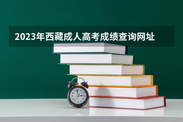 2023年西藏成人高考成绩查询网址及查分通道？ 西藏高考成绩查询网址：http://www.xzzsks.com.cn/