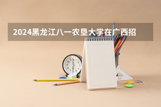 2024黑龙江八一农垦大学在广西招生计划 招多少人