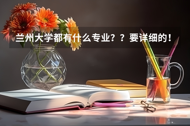兰州大学都有什么专业？？要详细的！！