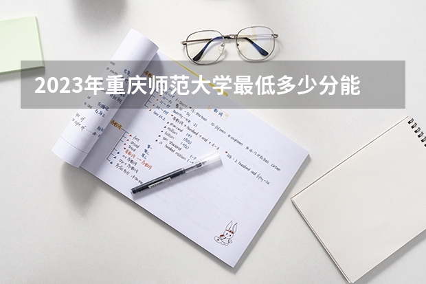 2023年重庆师范大学最低多少分能录取(近三年录取分数线汇总)