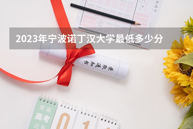 2023年宁波诺丁汉大学最低多少分能录取(近三年录取分数线汇总)