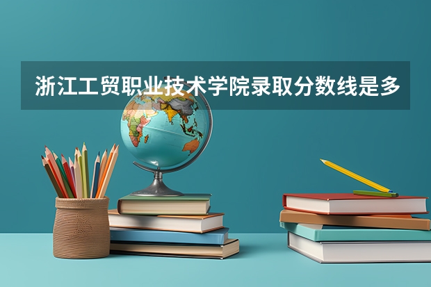 浙江工贸职业技术学院录取分数线是多少 浙江工贸职业技术学院录取分数线排名